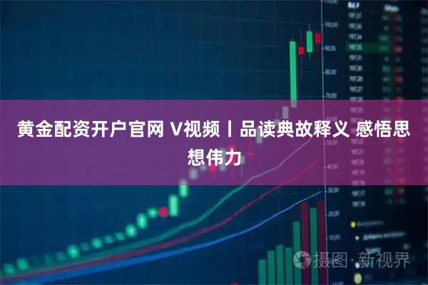 黄金配资开户官网 V视频丨品读典故释义 感悟思想伟力