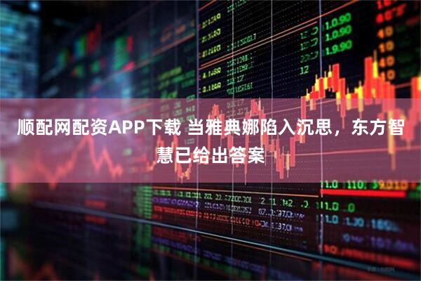 顺配网配资APP下载 当雅典娜陷入沉思，东方智慧已给出答案