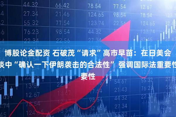 博股论金配资 石破茂“请求”高市早苗：在日美会谈中“确认一下伊朗袭击的合法性” 强调国际法重要性