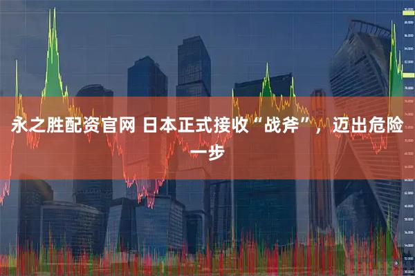 永之胜配资官网 日本正式接收“战斧”，迈出危险一步