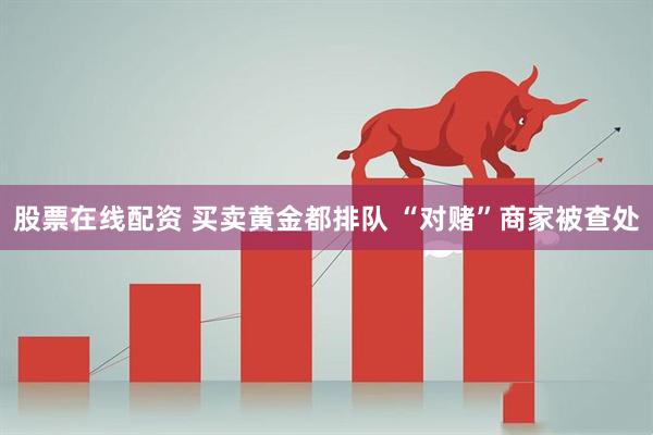 股票在线配资 买卖黄金都排队 “对赌”商家被查处