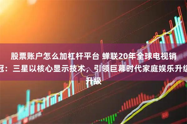 股票账户怎么加杠杆平台 蝉联20年全球电视销冠：三星以核心显示技术，引领巨幕时代家庭娱乐升级