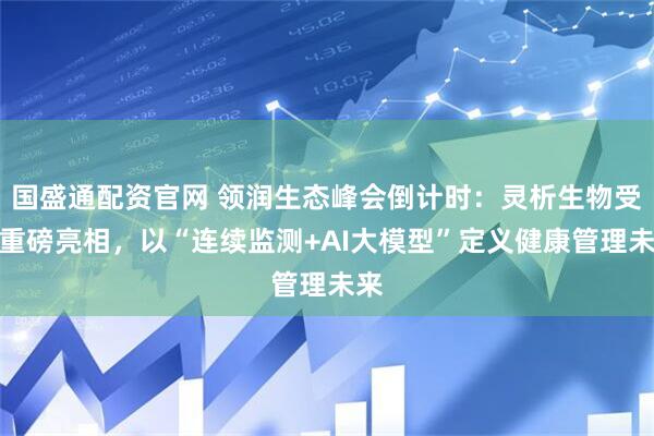 国盛通配资官网 领润生态峰会倒计时：灵析生物受邀重磅亮相，以“连续监测+AI大模型”定义健康管理未来