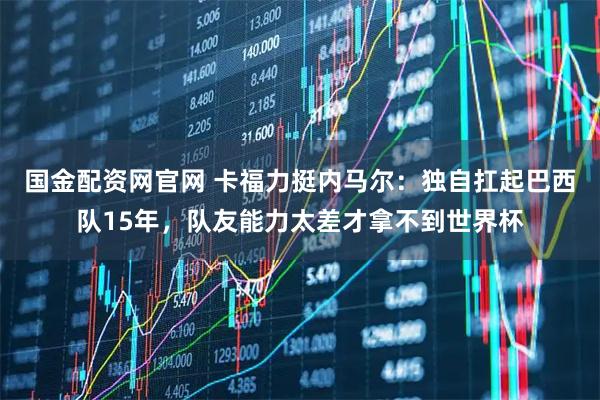 国金配资网官网 卡福力挺内马尔：独自扛起巴西队15年，队友能力太差才拿不到世界杯