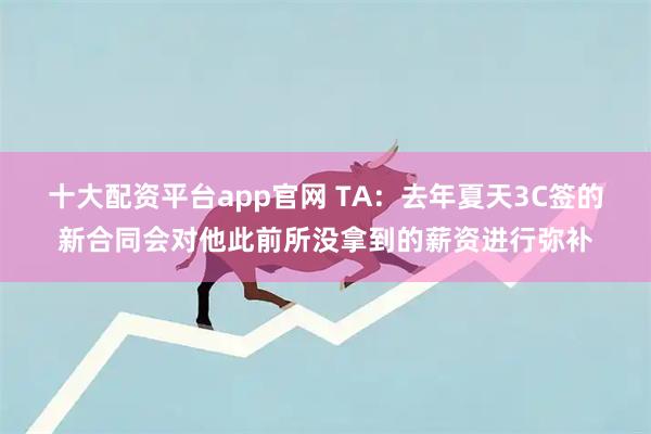 十大配资平台app官网 TA:去年夏天3C签的新合同会对他此前所没拿到的薪资进行弥补