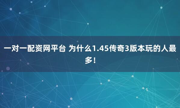 一对一配资网平台 为什么1.45传奇3版本玩的人最多!