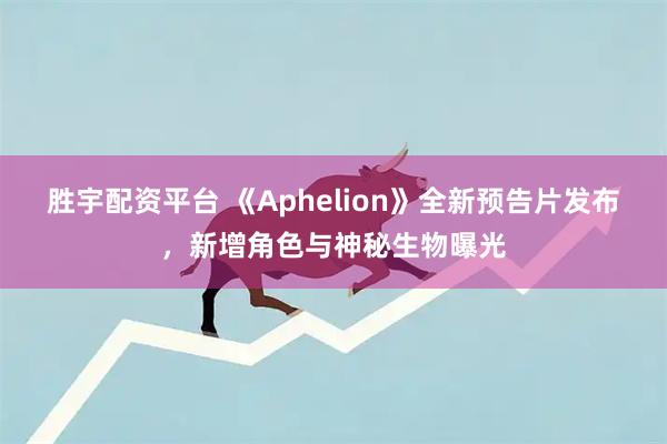 胜宇配资平台 《Aphelion》全新预告片发布，新增角色与神秘生物曝光