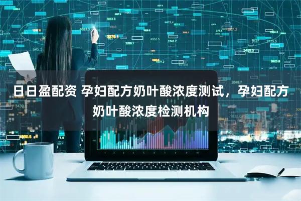 日日盈配资 孕妇配方奶叶酸浓度测试，孕妇配方奶叶酸浓度检测机构