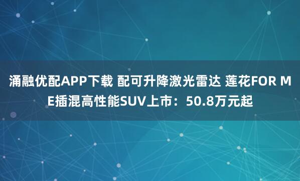 涌融优配APP下载 配可升降激光雷达 莲花FOR ME插混高性能SUV上市:50.8万元起