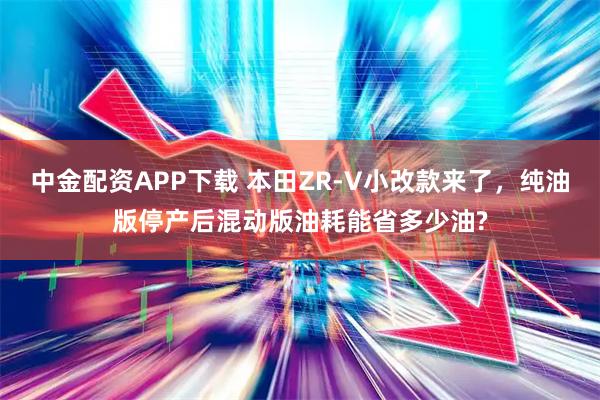 中金配资APP下载 本田ZR-V小改款来了,纯油版停产后混动版油耗能省多少油?