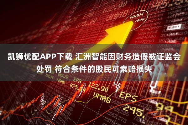 凯狮优配APP下载 汇洲智能因财务造假被证监会处罚 符合条件的股民可索赔损失