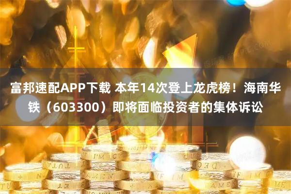 富邦速配APP下载 本年14次登上龙虎榜!海南华铁(603300)即将面临投资者的集体诉讼