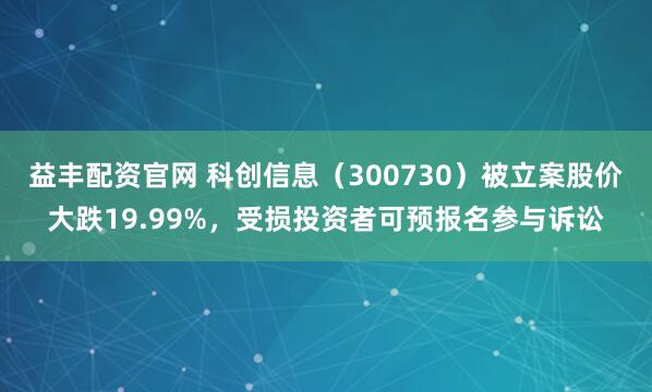 益丰配资官网 科创信息(300730)被立案股价大跌19.99%,受损投资者可预报名参与诉讼