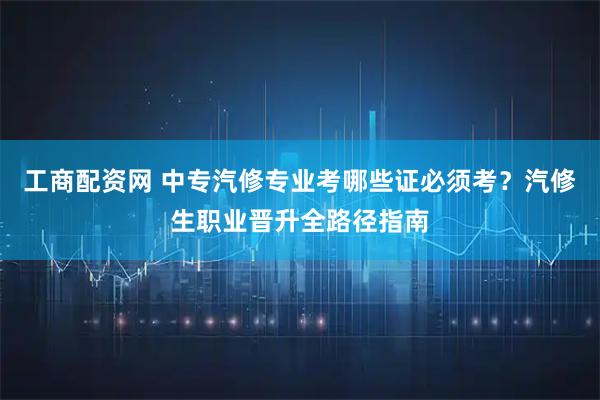 工商配资网 中专汽修专业考哪些证必须考?汽修生职业晋升全路径指南