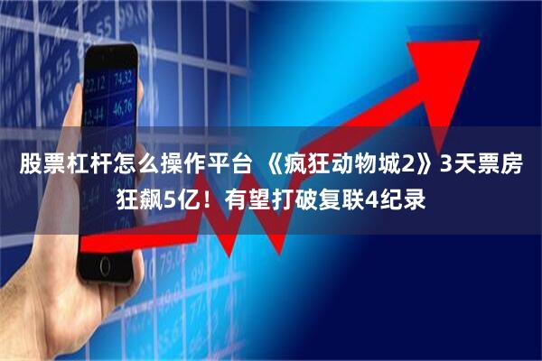 股票杠杆怎么操作平台 《疯狂动物城2》3天票房狂飙5亿！有望打破复联4纪录