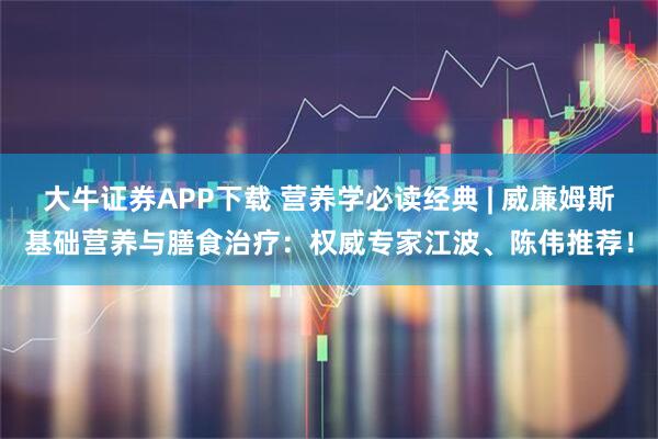 大牛证券APP下载 营养学必读经典 | 威廉姆斯基础营养与膳食治疗：权威专家江波、陈伟推荐！