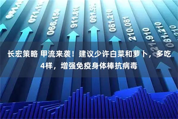 长宏策略 甲流来袭！建议少许白菜和萝卜，多吃4样，增强免疫身体棒抗病毒
