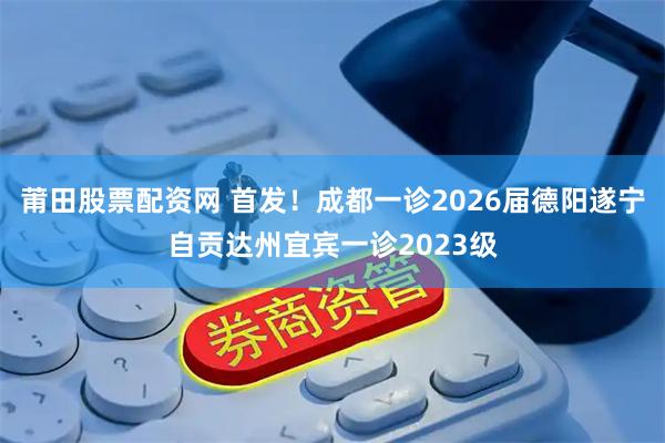莆田股票配资网 首发！成都一诊2026届德阳遂宁自贡达州宜宾一诊2023级