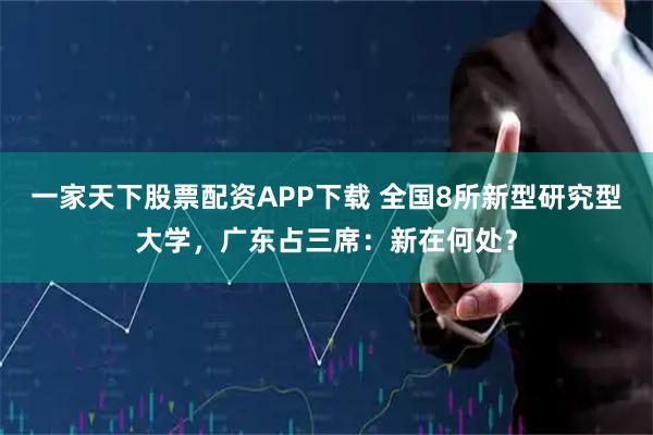 一家天下股票配资APP下载 全国8所新型研究型大学，广东占三席：新在何处？