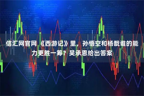 信汇网官网 《西游记》里,孙悟空和杨戬谁的能力更胜一筹?吴承恩给出答案