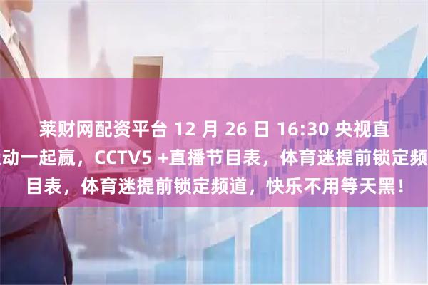 莱财网配资平台 12 月 26 日 16:30 央视直播上新,CCTV5 播运动一起赢,CCTV5 +直播节目表,体育迷提前锁定频道,快乐不用等天黑!