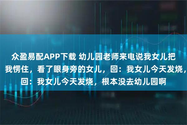 众盈易配APP下载 幼儿园老师来电说我女儿把别的小朋友打伤了,我愣住,看了眼身旁的女儿,回:我女儿今天发烧,根本没去幼儿园啊