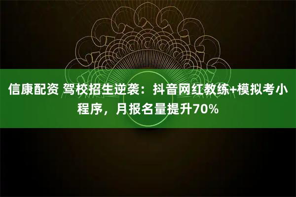 信康配资 驾校招生逆袭：抖音网红教练+模拟考小程序，月报名量提升70%