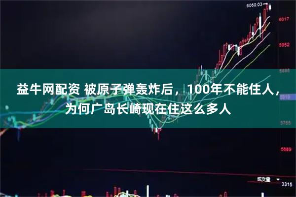 益牛网配资 被原子弹轰炸后，100年不能住人，为何广岛长崎现在住这么多人