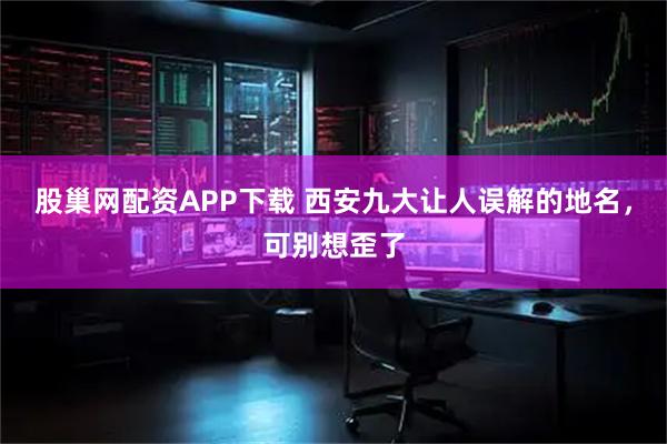股巢网配资APP下载 西安九大让人误解的地名，可别想歪了