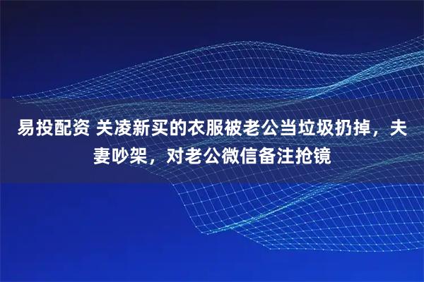 易投配资 关凌新买的衣服被老公当垃圾扔掉，夫妻吵架，对老公微信备注抢镜