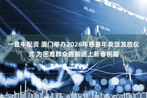 一直牛配资 厦门举办2026年慈善年夜饭发放仪式 为困难群众提前送上新春祝福