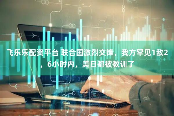 飞乐乐配资平台 联合国激烈交锋，我方罕见1敌2，6小时内，美日都被教训了