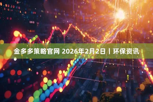 金多多策略官网 2026年2月2日丨环保资讯