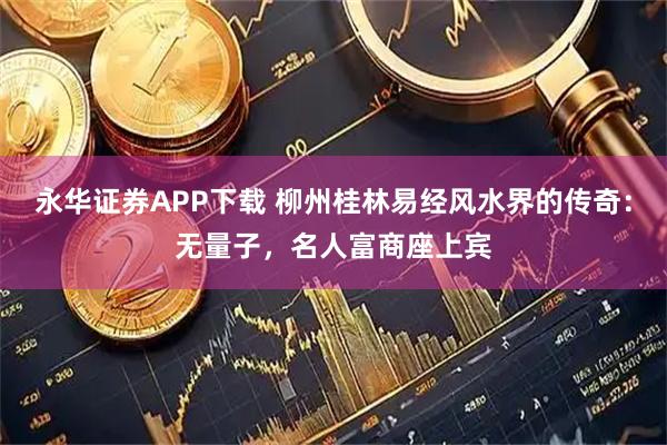 永华证券APP下载 柳州桂林易经风水界的传奇：无量子，名人富商座上宾