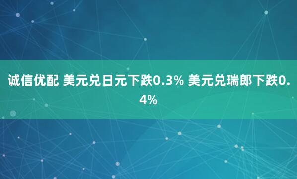 诚信优配 美元兑日元下跌0.3% 美元兑瑞郎下跌0.4%