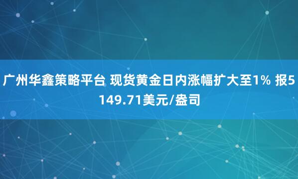 广州华鑫策略平台 现货黄金日内涨幅扩大至1% 报5149.71美元/盎司
