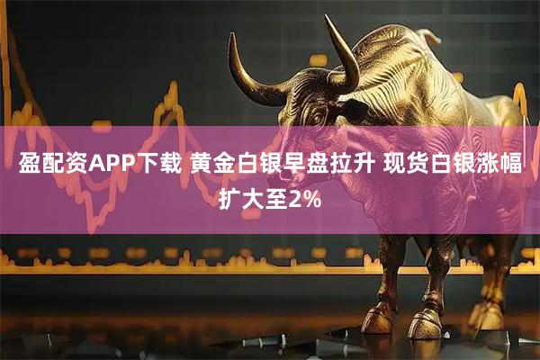 盈配资APP下载 黄金白银早盘拉升 现货白银涨幅扩大至2%