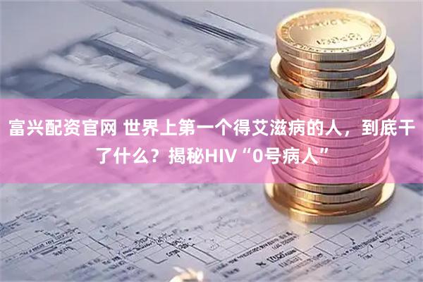 富兴配资官网 世界上第一个得艾滋病的人,到底干了什么?揭秘HIV“0号病人”
