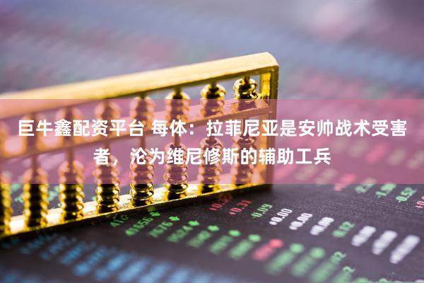 巨牛鑫配资平台 每体:拉菲尼亚是安帅战术受害者,沦为维尼修斯的辅助工兵