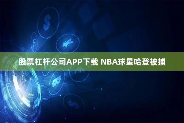 股票杠杆公司APP下载 NBA球星哈登被捕