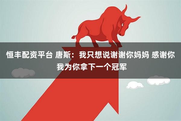 恒丰配资平台 唐斯:我只想说谢谢你妈妈 感谢你 我为你拿下一个冠军