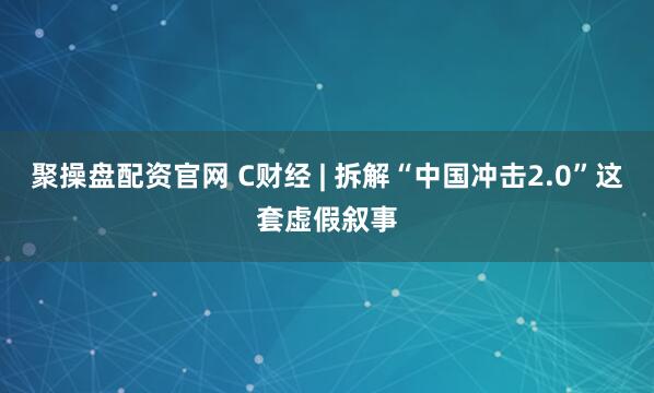 聚操盘配资官网 C财经 | 拆解“中国冲击2.0”这套虚假叙事