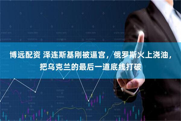 博远配资 泽连斯基刚被逼宫，俄罗斯火上浇油，把乌克兰的最后一道底线打破