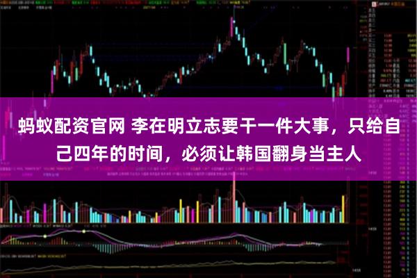 蚂蚁配资官网 李在明立志要干一件大事，只给自己四年的时间，必须让韩国翻身当主人