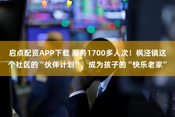 启点配资APP下载 服务1700多人次！枫泾镇这个社区的“伙伴计划”，成为孩子的“快乐老家”
