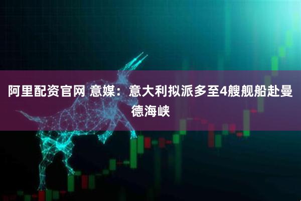 阿里配资官网 意媒:意大利拟派多至4艘舰船赴曼德海峡