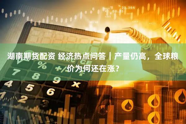 湖南期货配资 经济热点问答｜产量仍高，全球粮价为何还在涨？