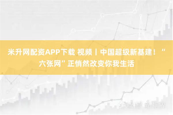 米升网配资APP下载 视频丨中国超级新基建！“六张网”正悄然改变你我生活