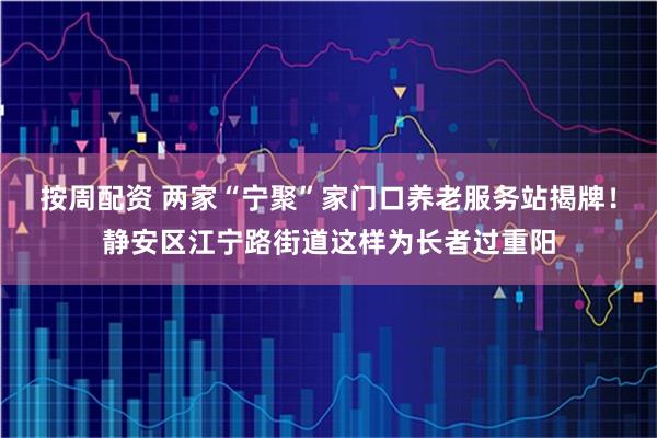 按周配资 两家“宁聚”家门口养老服务站揭牌！静安区江宁路街道这样为长者过重阳